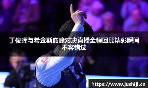 丁俊晖与希金斯巅峰对决直播全程回顾精彩瞬间不容错过