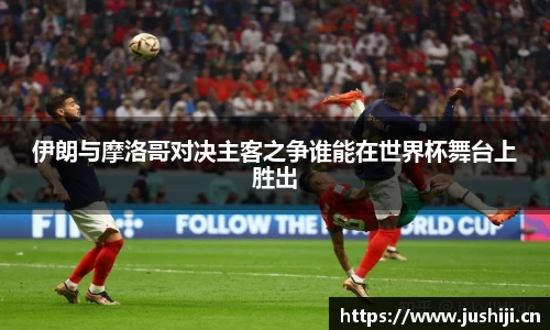 伊朗与摩洛哥对决主客之争谁能在世界杯舞台上胜出