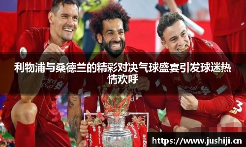 利物浦与桑德兰的精彩对决气球盛宴引发球迷热情欢呼