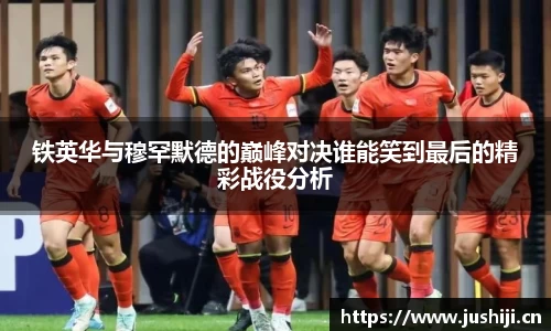 铁英华与穆罕默德的巅峰对决谁能笑到最后的精彩战役分析
