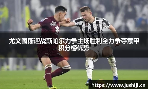 尤文图斯迎战斯帕尔力争主场胜利全力争夺意甲积分榜优势