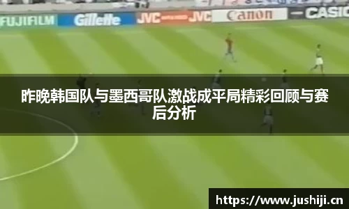昨晚韩国队与墨西哥队激战成平局精彩回顾与赛后分析