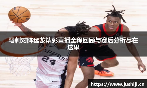 马刺对阵猛龙精彩直播全程回顾与赛后分析尽在这里