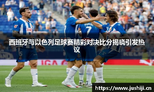 西班牙与以色列足球赛精彩对决比分揭晓引发热议