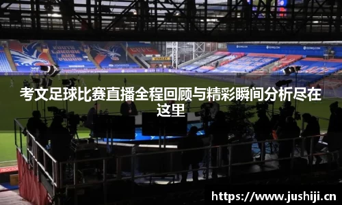 考文足球比赛直播全程回顾与精彩瞬间分析尽在这里