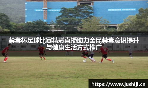 禁毒杯足球比赛精彩直播助力全民禁毒意识提升与健康生活方式推广