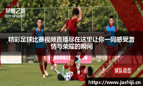 精彩足球比赛视频直播尽在这里让你一同感受激情与荣耀的瞬间