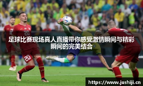 足球比赛现场真人直播带你感受激情瞬间与精彩瞬间的完美结合