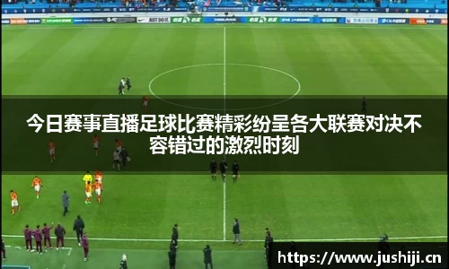 今日赛事直播足球比赛精彩纷呈各大联赛对决不容错过的激烈时刻