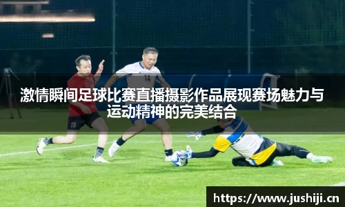 激情瞬间足球比赛直播摄影作品展现赛场魅力与运动精神的完美结合