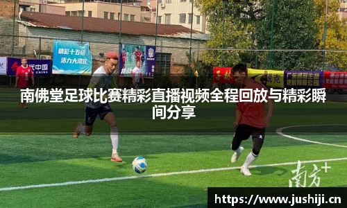 南佛堂足球比赛精彩直播视频全程回放与精彩瞬间分享