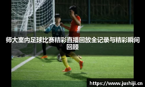 师大室内足球比赛精彩直播回放全记录与精彩瞬间回顾