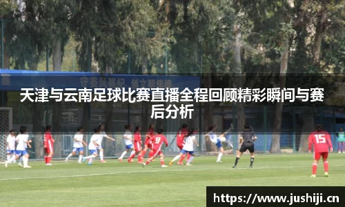 天津与云南足球比赛直播全程回顾精彩瞬间与赛后分析
