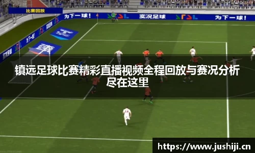 镇远足球比赛精彩直播视频全程回放与赛况分析尽在这里