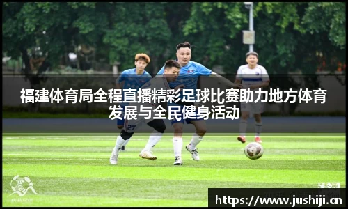 福建体育局全程直播精彩足球比赛助力地方体育发展与全民健身活动