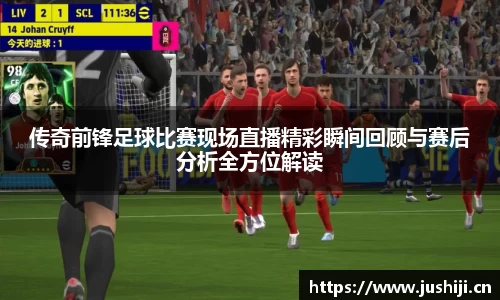 传奇前锋足球比赛现场直播精彩瞬间回顾与赛后分析全方位解读