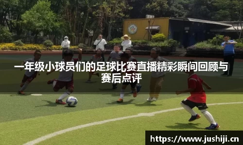 一年级小球员们的足球比赛直播精彩瞬间回顾与赛后点评