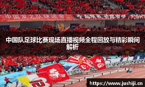 中国队足球比赛现场直播视频全程回放与精彩瞬间解析