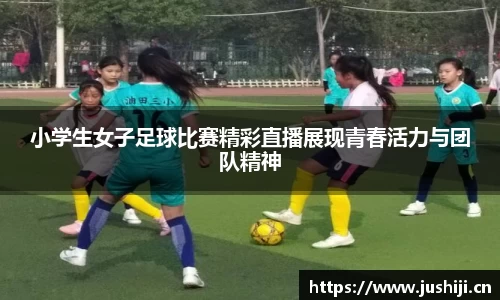 小学生女子足球比赛精彩直播展现青春活力与团队精神